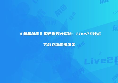 《碧蓝航线》角色世界大揭秘：Live2D技术下的立体舰娘风采