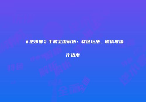 《逆水寒》手游全面解析：特色玩法、剧情与操作指南