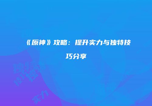《原神》攻略：提升实力与独特技巧分享
