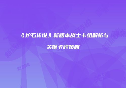 《炉石传说》新版本战士卡组解析与关键卡牌策略