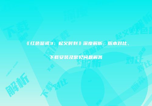 《红色警戒3：起义时刻》深度解析：版本对比、下载安装及常见问题解答