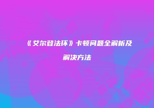 《艾尔登法环》卡顿问题全解析及解决方法