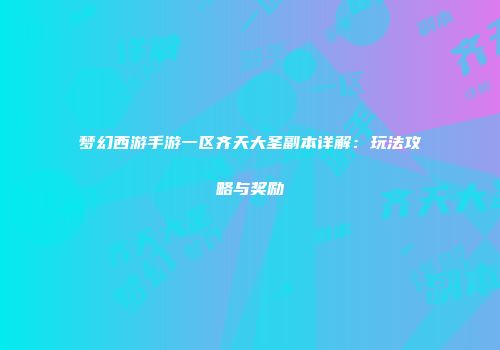 梦幻西游手游一区齐天大圣副本详解：玩法攻略与奖励