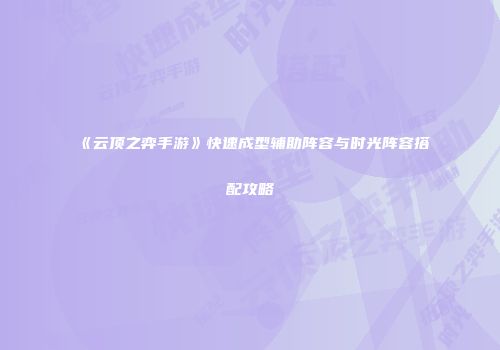 《云顶之弈手游》快速成型辅助阵容与时光阵容搭配攻略