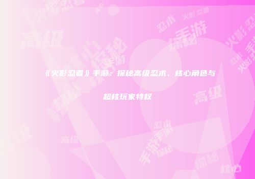 《火影忍者》手游：探秘高级忍术、核心角色与超核玩家特权