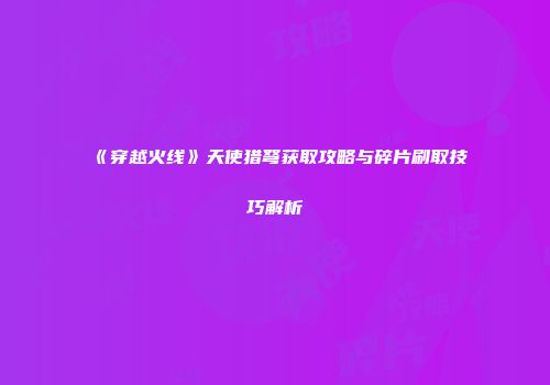 《穿越火线》天使猎弩获取攻略与碎片刷取技巧解析