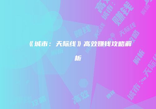 《城市：天际线》高效赚钱攻略解析