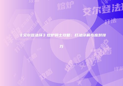 《艾尔登法环》熔炉骑士攻略：打法详解与应对技巧