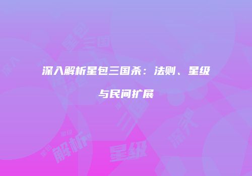 深入解析星包三国杀：法则、星级与民间扩展