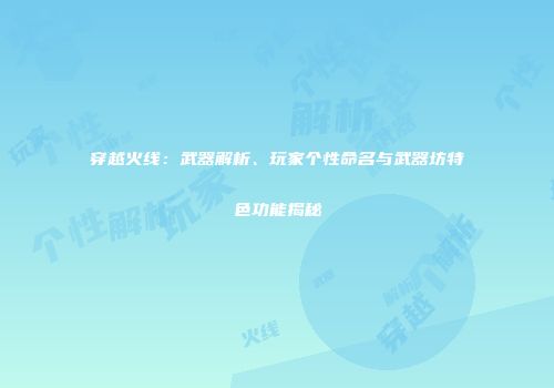 穿越火线：武器解析、玩家个性命名与武器坊特色功能揭秘