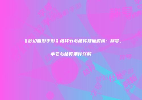 《梦幻西游手游》结拜竹与结拜技能解析：称号、字号与结拜条件详解