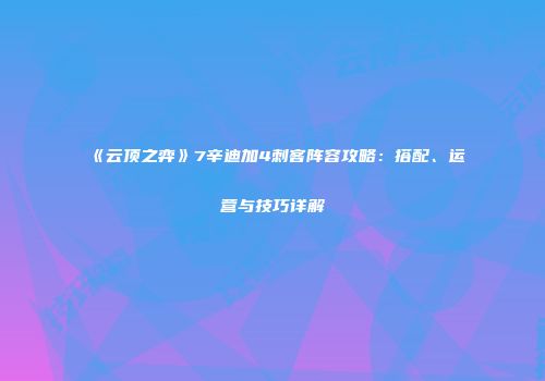 《云顶之弈》7辛迪加4刺客阵容攻略：搭配、运营与技巧详解