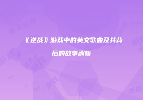 《逆战》游戏中的英文歌曲及其背后的故事解析