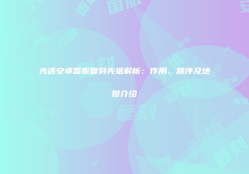 光遇安卓国服复刻先祖解析：作用、顺序及地图介绍