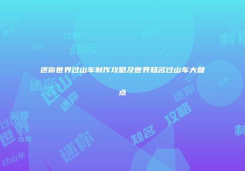 迷你世界过山车制作攻略及世界知名过山车大盘点