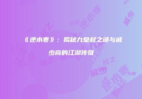 《逆水寒》：揭秘九皇叔之谜与戚少商的江湖传奇
