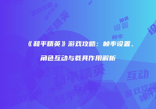 《和平精英》游戏攻略：帧率设置、角色互动与载具作用解析