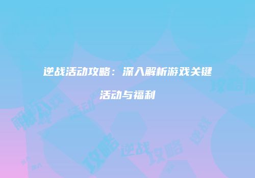 逆战活动攻略：深入解析游戏关键活动与福利
