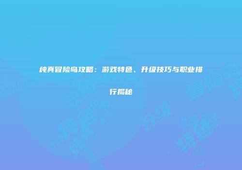 纯真冒险岛攻略：游戏特色、升级技巧与职业排行揭秘