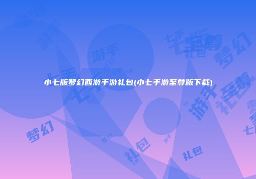 小七版梦幻西游手游礼包(小七手游至尊版下载)