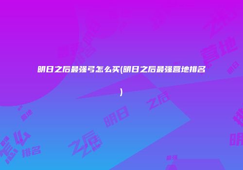 明日之后最强弓怎么买(明日之后最强营地排名)