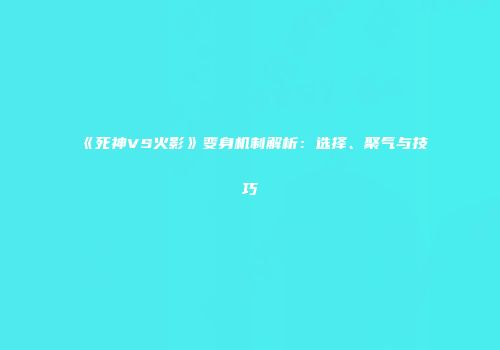 《死神VS火影》变身机制解析：选择、聚气与技巧