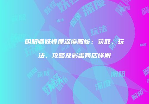 阴阳师妖怪屋深度解析：获取、玩法、攻略及彩蛋商店详解