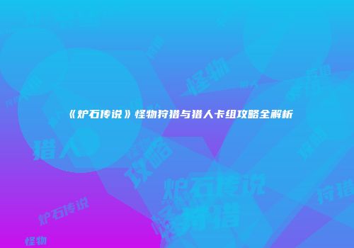 《炉石传说》怪物狩猎与猎人卡组攻略全解析