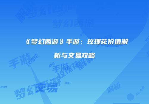 《梦幻西游》手游：玫瑰花价值解析与交易攻略