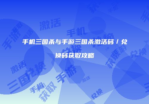 手机三国杀与手游三国杀激活码／兑换码获取攻略