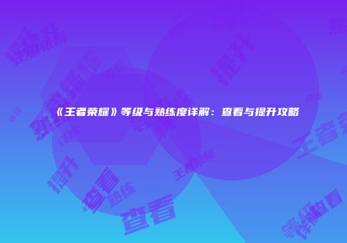 《王者荣耀》等级与熟练度详解：查看与提升攻略