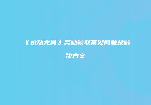 《永劫无间》奖励领取常见问题及解决方案