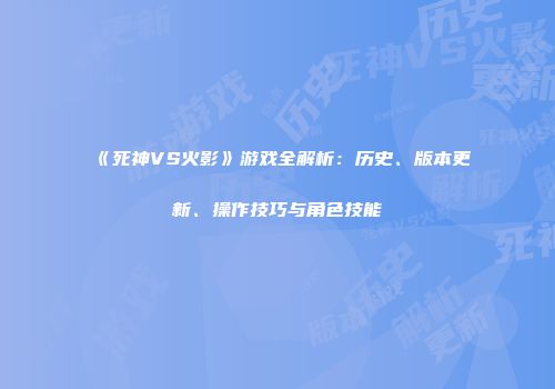 《死神VS火影》游戏全解析：历史、版本更新、操作技巧与角色技能