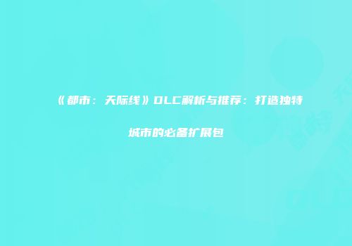 《都市：天际线》DLC解析与推荐：打造独特城市的必备扩展包