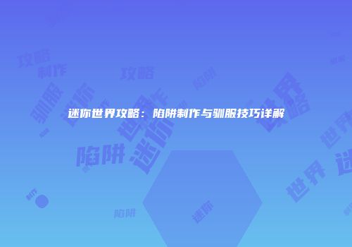 迷你世界攻略：陷阱制作与驯服技巧详解