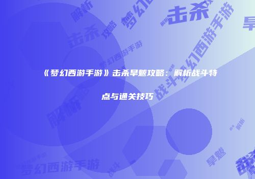 《梦幻西游手游》击杀旱魃攻略：解析战斗特点与通关技巧