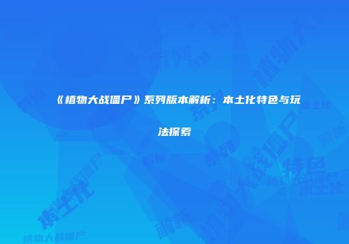《植物大战僵尸》系列版本解析：本土化特色与玩法探索