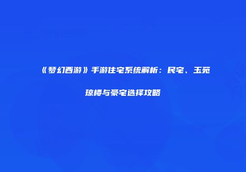 《梦幻西游》手游住宅系统解析：民宅、玉苑琼楼与豪宅选择攻略
