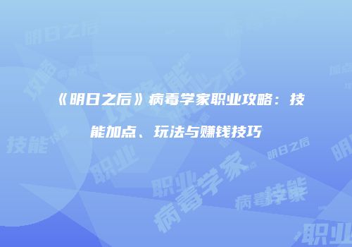 《明日之后》病毒学家职业攻略：技能加点、玩法与赚钱技巧