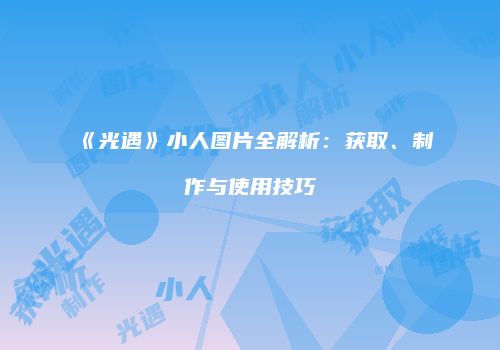 《光遇》小人图片全解析：获取、制作与使用技巧