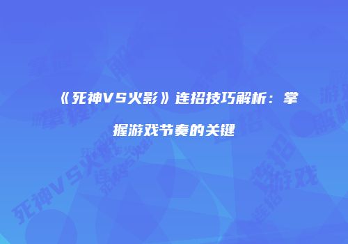 《死神VS火影》连招技巧解析：掌握游戏节奏的关键