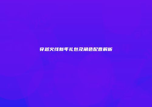穿越火线新年礼包及角色配音解析