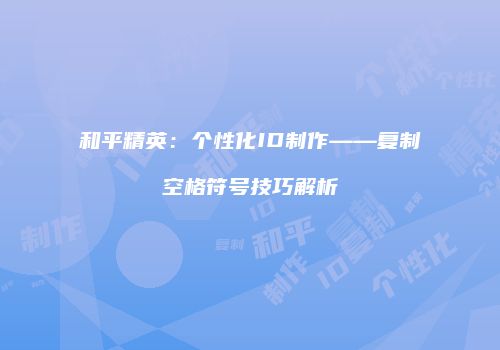 和平精英：个性化ID制作——复制空格符号技巧解析