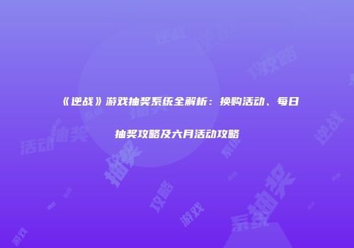 《逆战》游戏抽奖系统全解析：换购活动、每日抽奖攻略及六月活动攻略