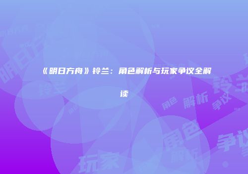 《明日方舟》铃兰：角色解析与玩家争议全解读