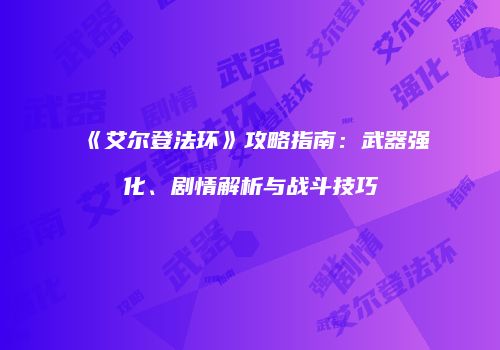 《艾尔登法环》攻略指南：武器强化、剧情解析与战斗技巧