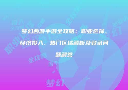 梦幻西游手游全攻略：职业选择、经济投入、热门区域解析及登录问题解答