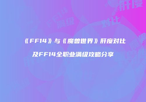 《FF14》与《魔兽世界》肝度对比及FF14全职业满级攻略分享