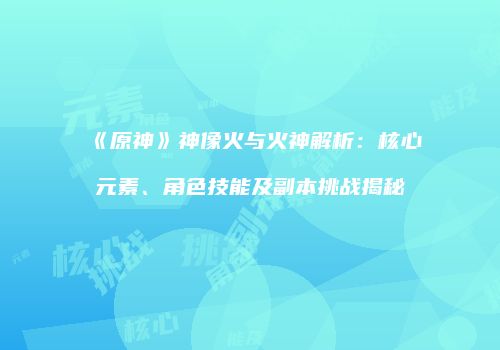 《原神》神像火与火神解析：核心元素、角色技能及副本挑战揭秘