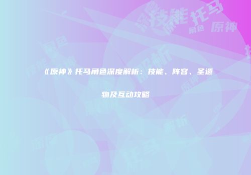 《原神》托马角色深度解析：技能、阵容、圣遗物及互动攻略